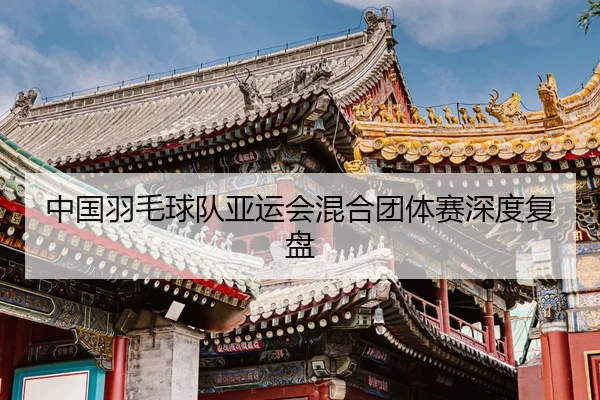 中国羽毛球队亚运会混合团体赛深度复盘